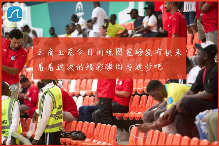 云南玉昆今日训练图重磅发布快来看看这次的精彩瞬间与进步吧