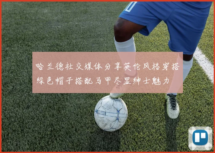 哈兰德社交媒体分享英伦风格穿搭绿色帽子搭配马甲尽显绅士魅力