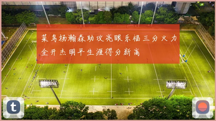 菜鸟杨瀚森助攻亮眼乐福三分火力全开杰明平生涯得分新高