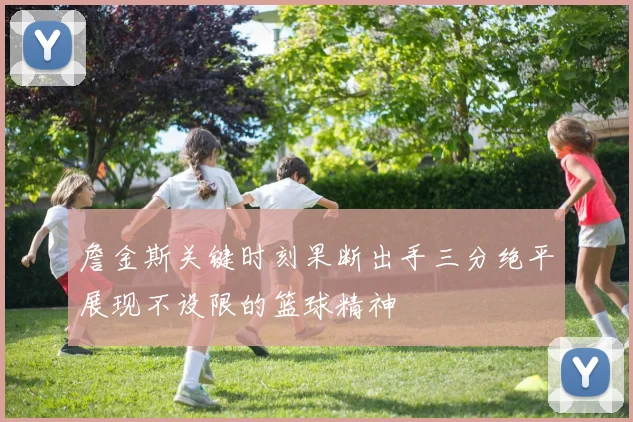 詹金斯关键时刻果断出手三分绝平展现不设限的篮球精神