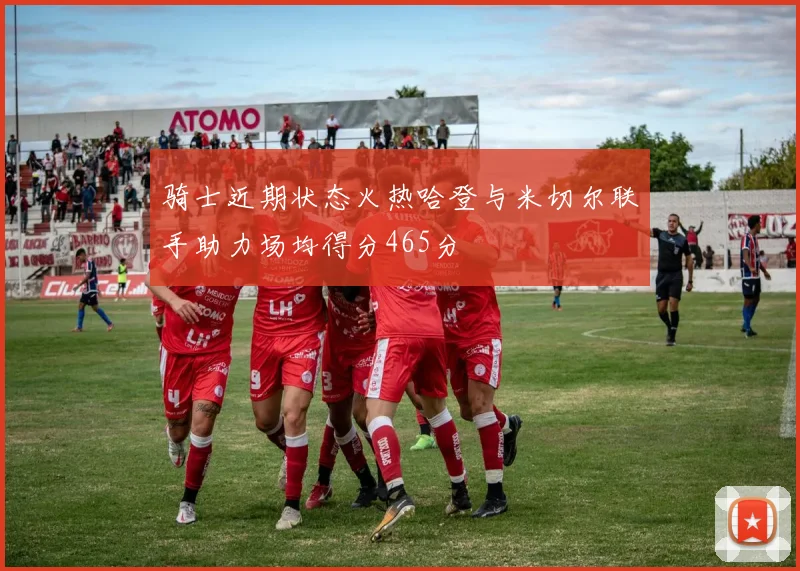 骑士近期状态火热哈登与米切尔联手助力场均得分465分