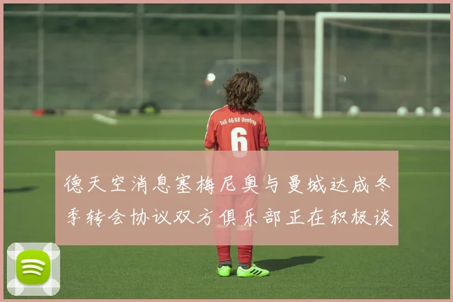 德天空消息塞梅尼奥与曼城达成冬季转会协议双方俱乐部正在积极谈判中