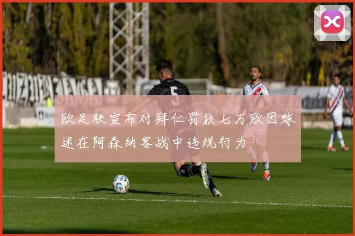 欧足联宣布对拜仁罚款七万欧因球迷在阿森纳客战中违规行为