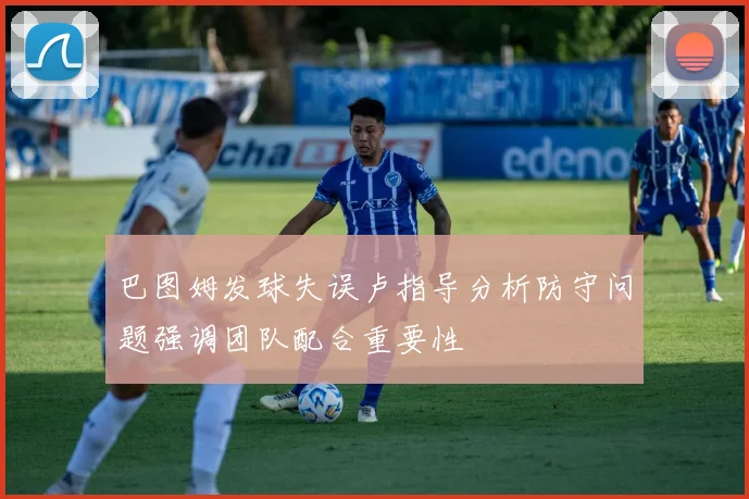 巴图姆发球失误卢指导分析防守问题强调团队配合重要性
