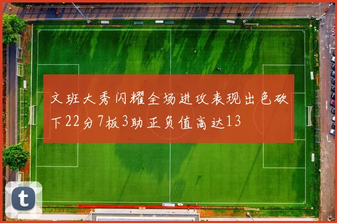 文班大秀闪耀全场进攻表现出色砍下22分7板3助正负值高达13