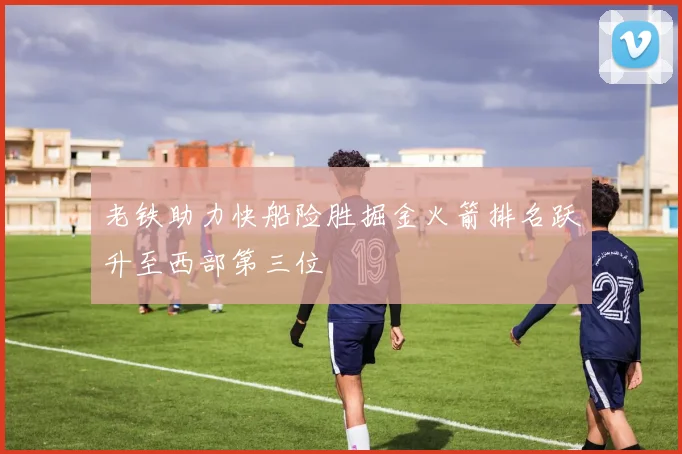 老铁助力快船险胜掘金火箭排名跃升至西部第三位