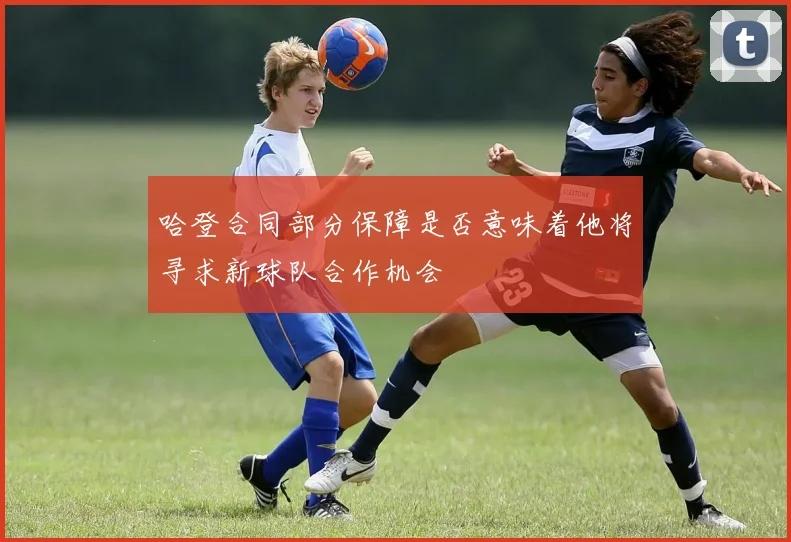哈登合同部分保障是否意味着他将寻求新球队合作机会