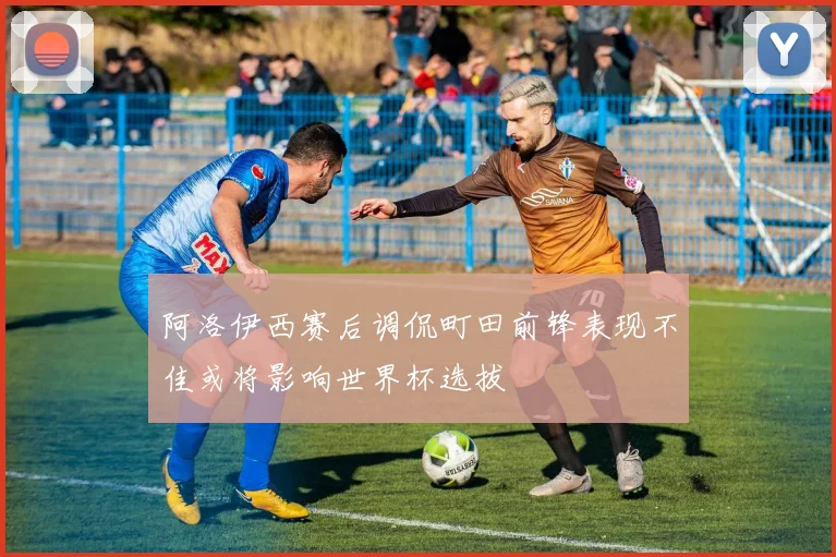 阿洛伊西赛后调侃町田前锋表现不佳或将影响世界杯选拔