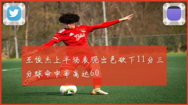 王俊杰上半场表现出色砍下11分三分球命中率高达60