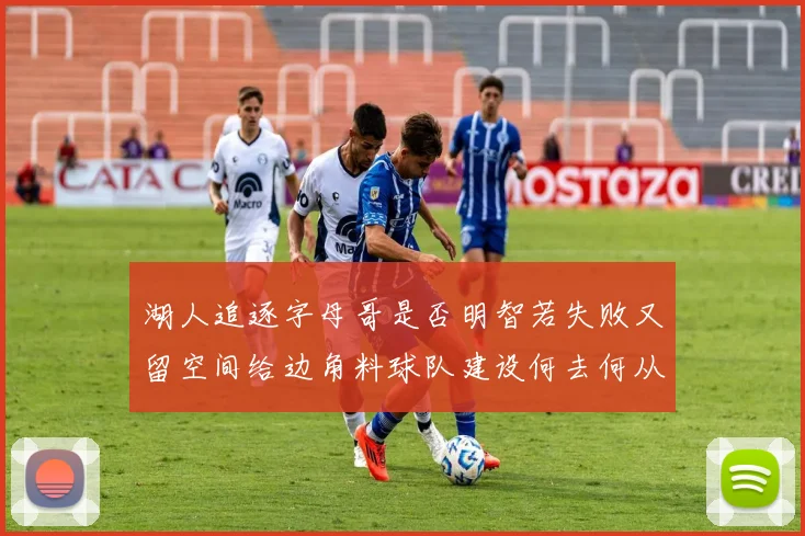 湖人追逐字母哥是否明智若失败又留空间给边角料球队建设何去何从