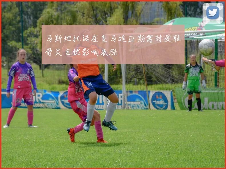 马斯坦托诺在皇马适应期需时受耻骨炎困扰影响表现
