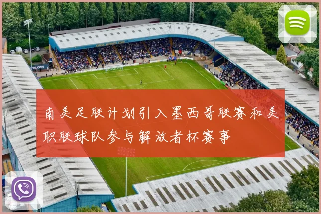南美足联计划引入墨西哥联赛和美职联球队参与解放者杯赛事