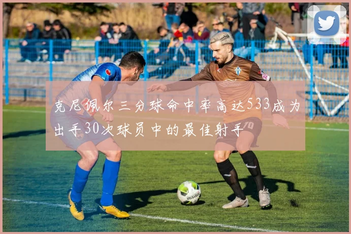 克尼佩尔三分球命中率高达533成为出手30次球员中的最佳射手